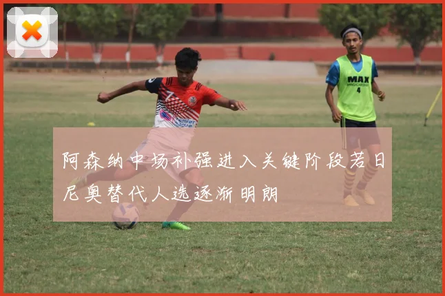 阿森纳中场补强进入关键阶段若日尼奥替代人选逐渐明朗