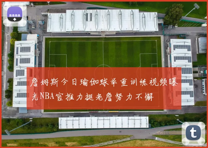 詹姆斯今日瑜伽球举重训练视频曝光NBA官推力挺老詹努力不懈