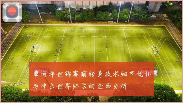 覃海洋世锦赛前转身技术细节优化与冲击世界纪录的全面分析