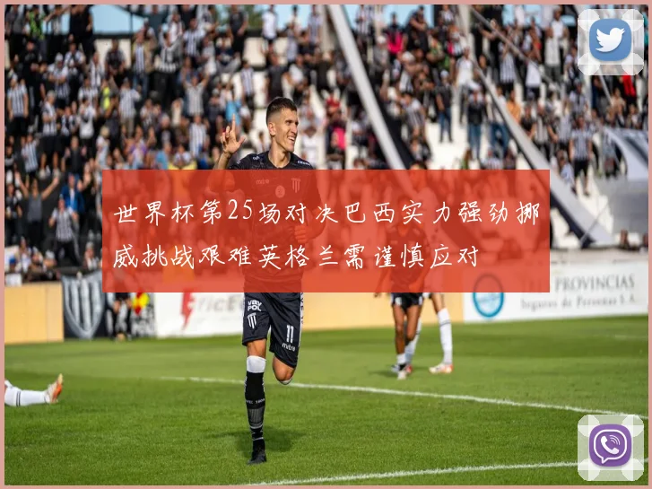 世界杯第25场对决巴西实力强劲挪威挑战艰难英格兰需谨慎应对