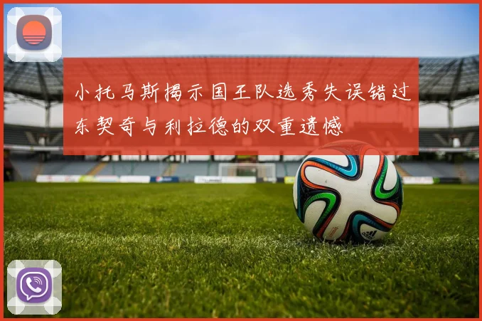 小托马斯揭示国王队选秀失误错过东契奇与利拉德的双重遗憾