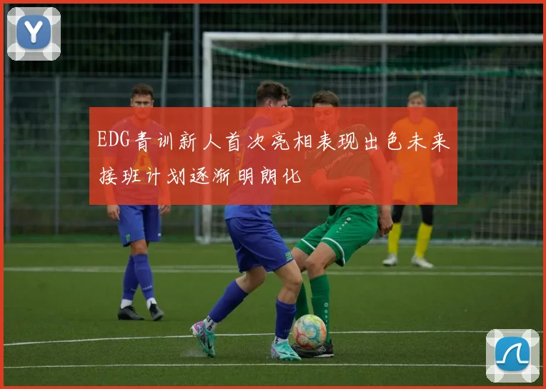 EDG青训新人首次亮相表现出色未来接班计划逐渐明朗化