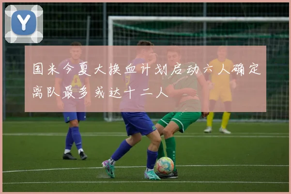 国米今夏大换血计划启动六人确定离队最多或达十二人
