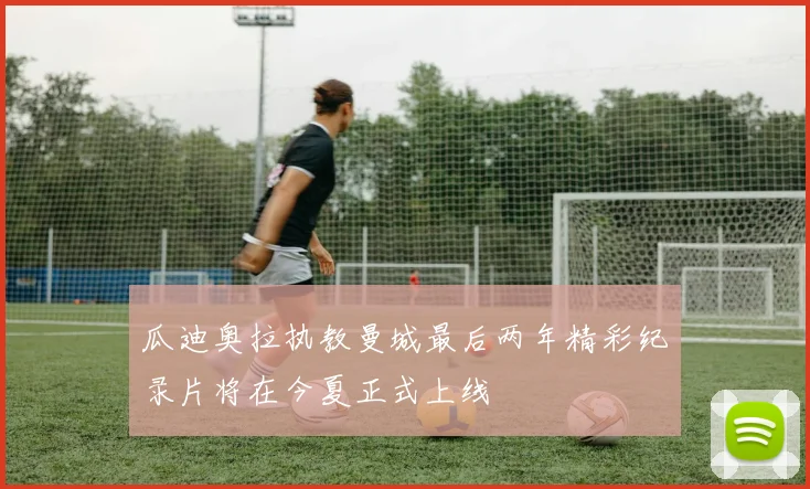 瓜迪奥拉执教曼城最后两年精彩纪录片将在今夏正式上线