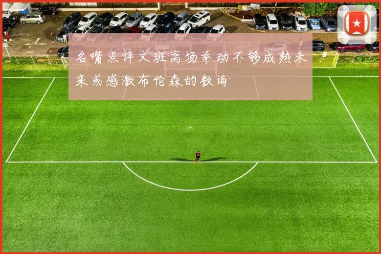 名嘴点评文班离场举动不够成熟未来或感激布伦森的教诲