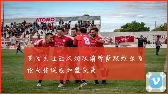 罗马关注西汉姆联前锋萨默维尔马伦或将促成加盟交易