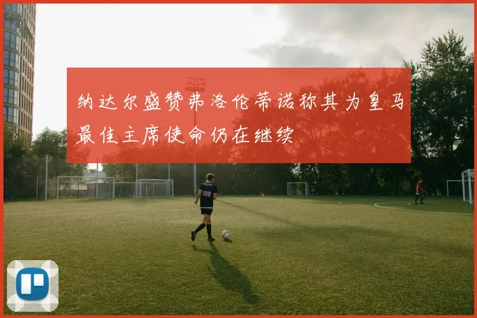 纳达尔盛赞弗洛伦蒂诺称其为皇马最佳主席使命仍在继续
