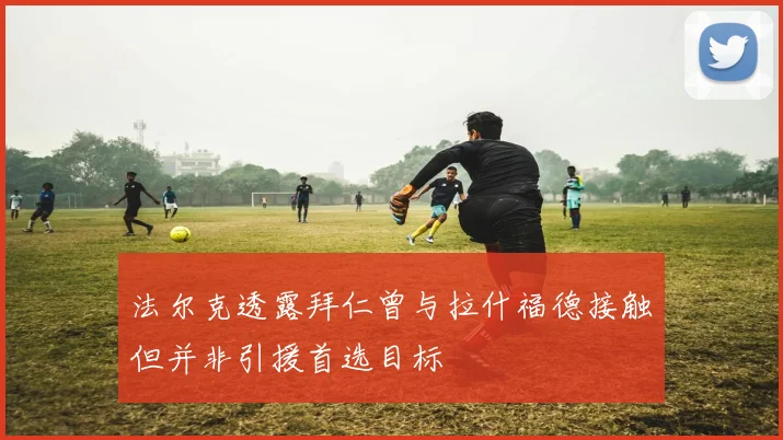 法尔克透露拜仁曾与拉什福德接触但并非引援首选目标