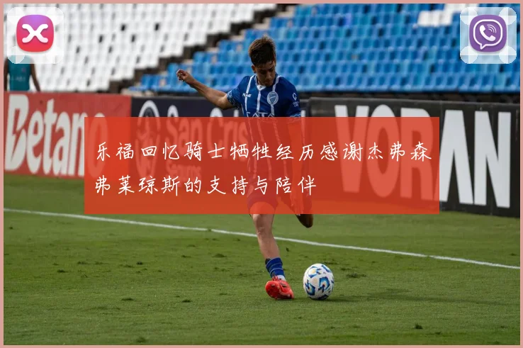 乐福回忆骑士牺牲经历感谢杰弗森弗莱琼斯的支持与陪伴