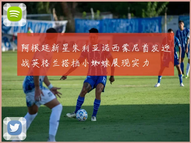 阿根廷新星朱利亚诺西蒙尼首发迎战英格兰搭档小蜘蛛展现实力