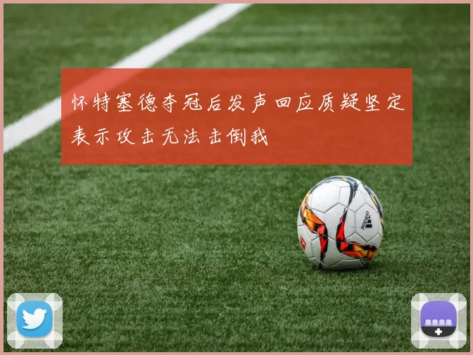 怀特塞德夺冠后发声回应质疑坚定表示攻击无法击倒我