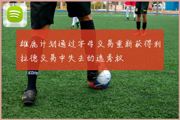 雄鹿计划通过字母交易重新获得利拉德交易中失去的选秀权