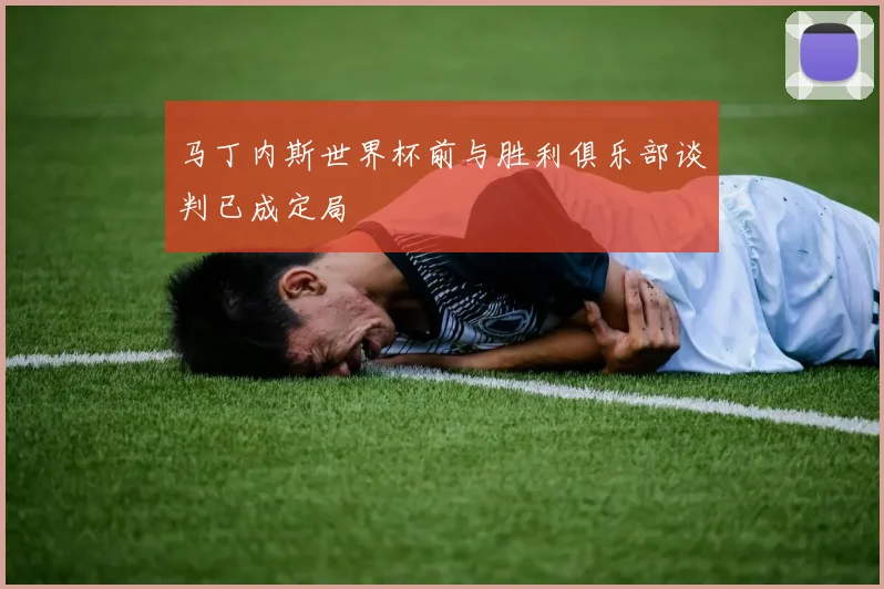 马丁内斯世界杯前与胜利俱乐部谈判已成定局