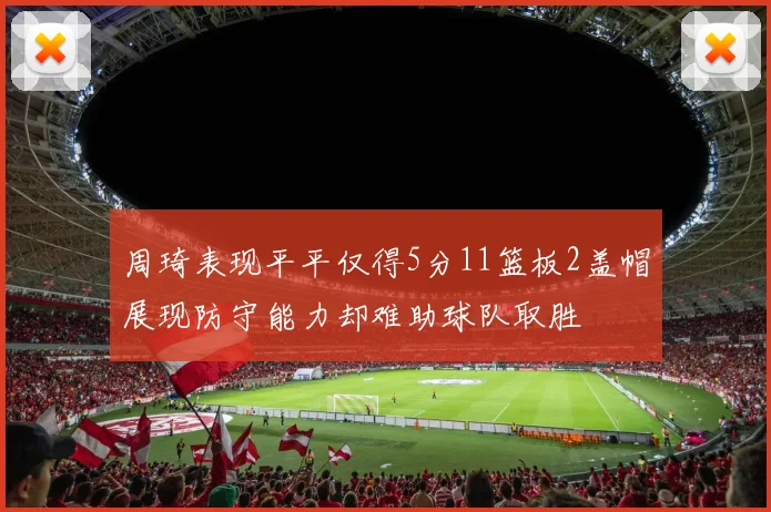 周琦表现平平仅得5分11篮板2盖帽展现防守能力却难助球队取胜