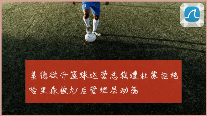 基德欲升篮球运营总裁遭杜蒙拒绝哈里森被炒后管理层动荡