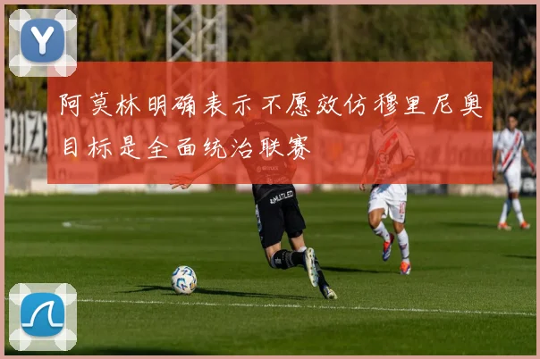 阿莫林明确表示不愿效仿穆里尼奥目标是全面统治联赛