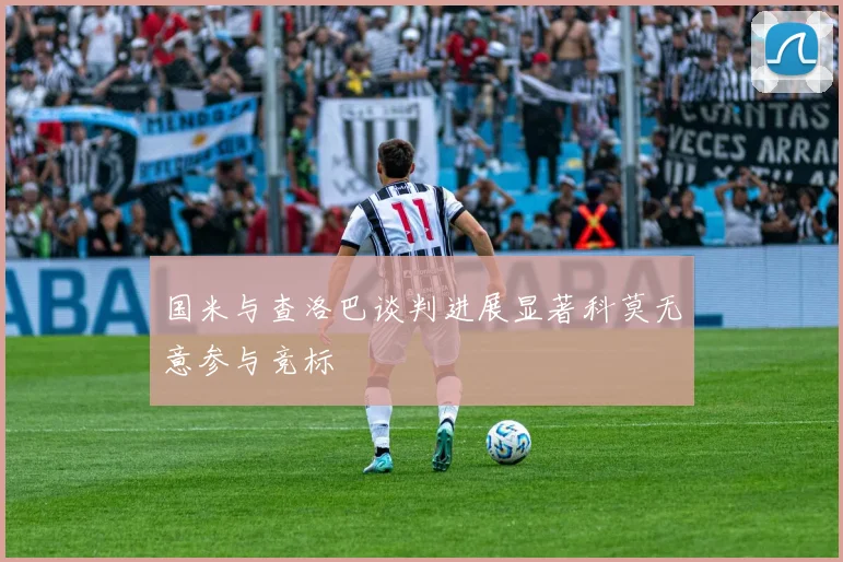 国米与查洛巴谈判进展显著科莫无意参与竞标