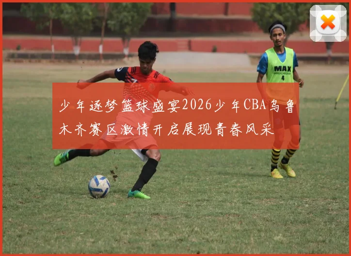 少年逐梦篮球盛宴2026少年CBA乌鲁木齐赛区激情开启展现青春风采