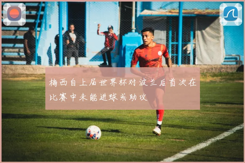 梅西自上届世界杯对波兰后首次在比赛中未能进球或助攻