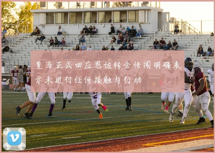 皇马正式回应恩佐转会传闻明确表示未进行任何接触与行动