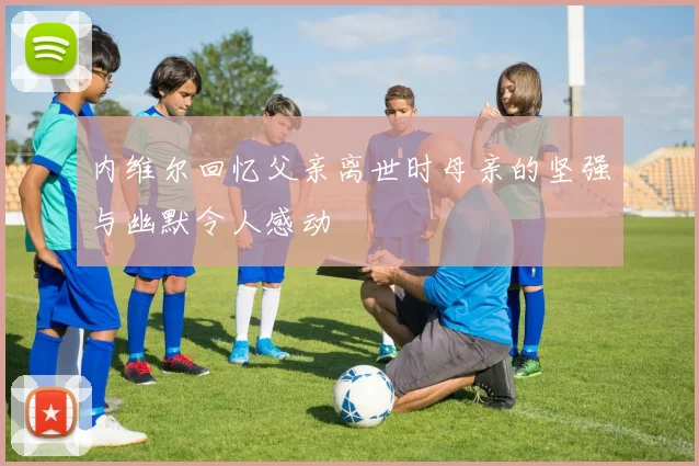 内维尔回忆父亲离世时母亲的坚强与幽默令人感动
