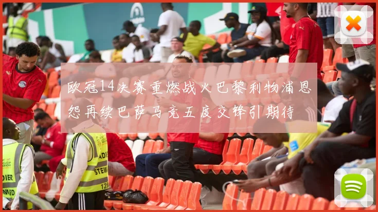 欧冠14决赛重燃战火巴黎利物浦恩怨再续巴萨马竞五度交锋引期待