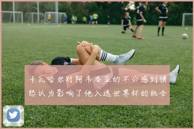 卡瓦哈尔对阿韦洛亚的不公感到愤怒认为影响了他入选世界杯的机会