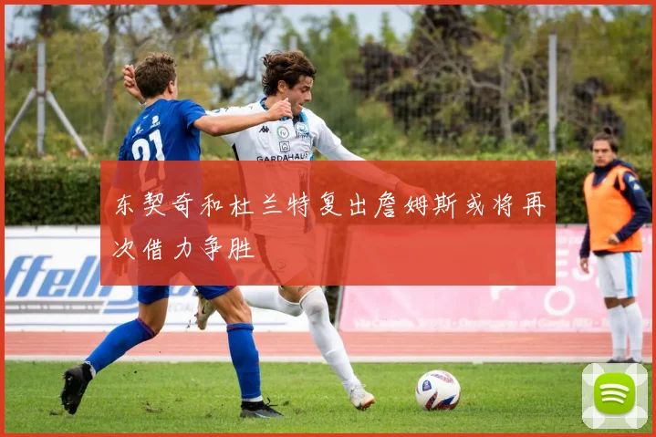 东契奇和杜兰特复出詹姆斯或将再次借力争胜