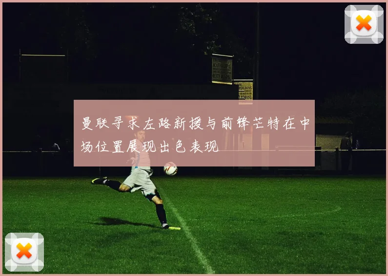 曼联寻求左路新援与前锋芒特在中场位置展现出色表现