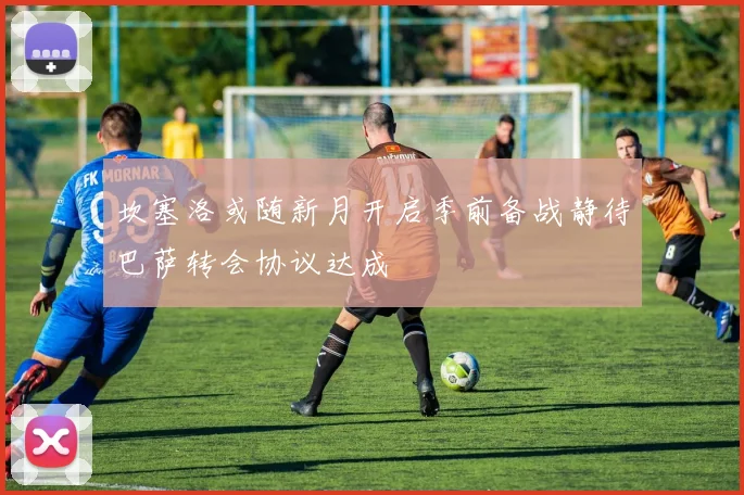 坎塞洛或随新月开启季前备战静待巴萨转会协议达成